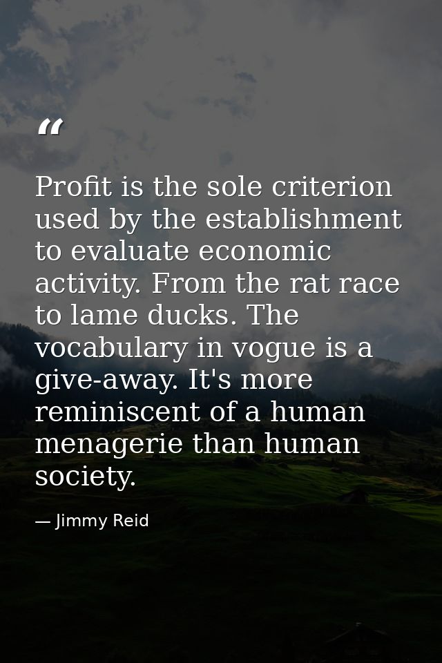 Profit is the sole criterion used by the establishment to evaluate economic activity. From the rat race to lame ducks. T — Jimmy Reid