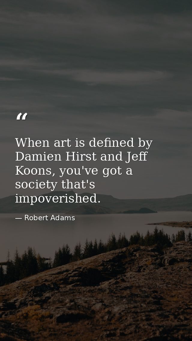 When art is defined by Damien Hirst and Jeff Koons, you've got a society that's impoverished. — Robert Adams