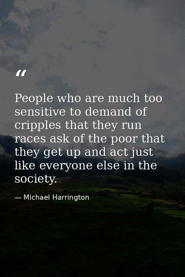People who are much too sensitive to demand of cripples that they run races ask of the poor that they get up and act jus — Michael Harrington