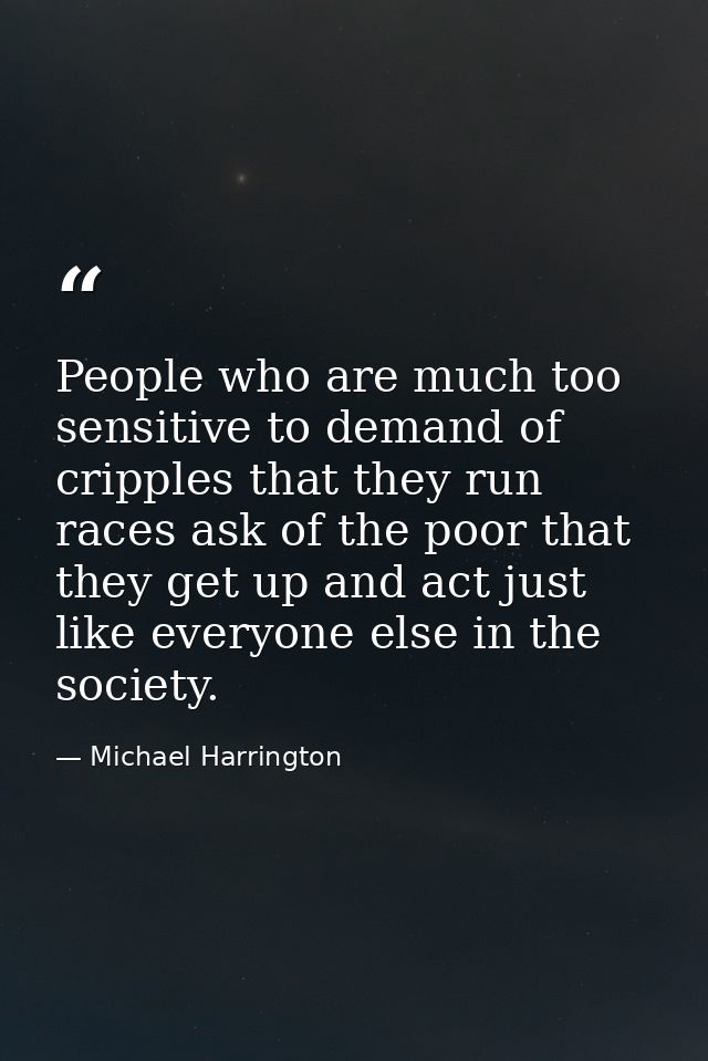 People who are much too sensitive to demand of cripples that they run races ask of the poor that they get up and act jus — Michael Harrington
