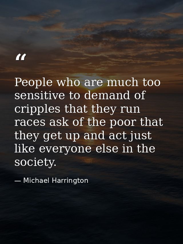 People who are much too sensitive to demand of cripples that they run races ask of the poor that they get up and act jus — Michael Harrington