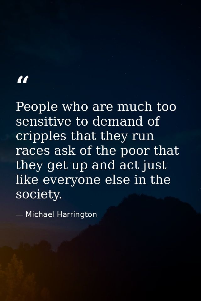People who are much too sensitive to demand of cripples that they run races ask of the poor that they get up and act jus — Michael Harrington