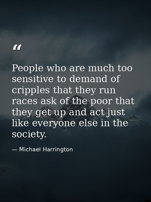 People who are much too sensitive to demand of cripples that they run races ask of the poor that they get up and act jus — Michael Harrington