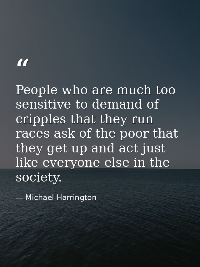 People who are much too sensitive to demand of cripples that they run races ask of the poor that they get up and act jus — Michael Harrington