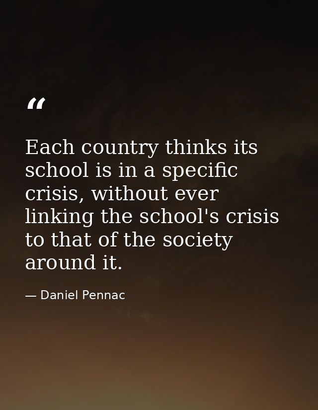 Each country thinks its school is in a specific crisis, without ever linking the school's crisis to that of the society  — Daniel Pennac