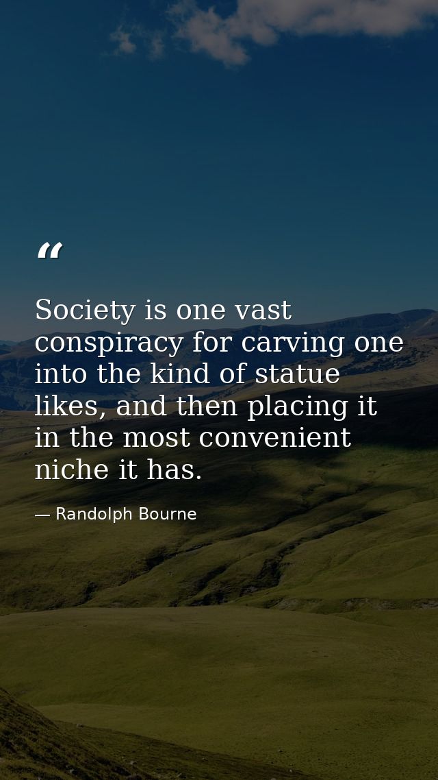 Society is one vast conspiracy for carving one into the kind of statue likes, and then placing it in the most convenient — Randolph Bourne