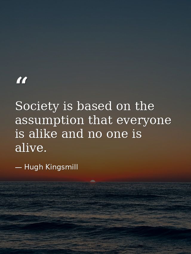 Society is based on the assumption that everyone is alike and no one is alive. — Hugh Kingsmill