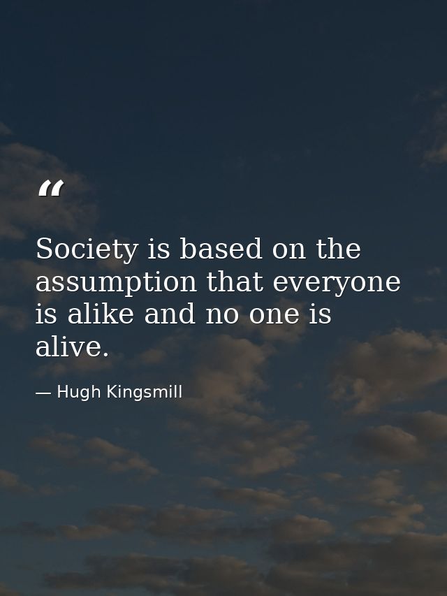 Society is based on the assumption that everyone is alike and no one is alive. — Hugh Kingsmill