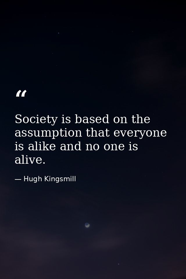 Society is based on the assumption that everyone is alike and no one is alive. — Hugh Kingsmill