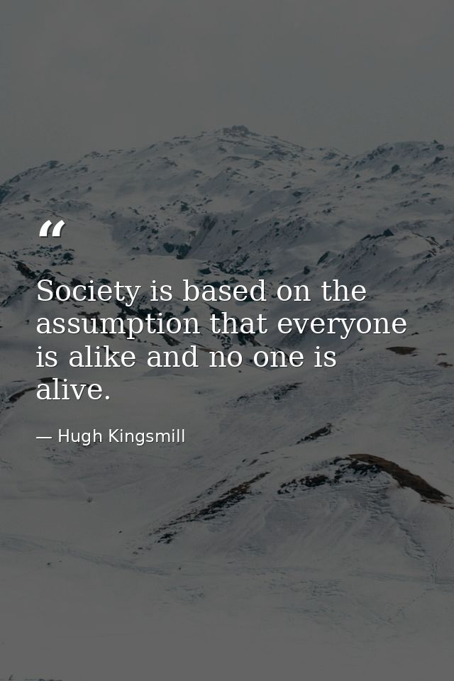Society is based on the assumption that everyone is alike and no one is alive. — Hugh Kingsmill