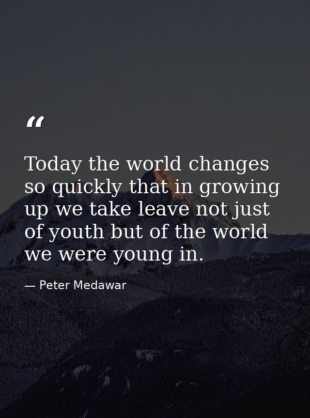 Today the world changes so quickly that in growing up we take leave not just of youth but of the world we were young in. — Peter Medawar