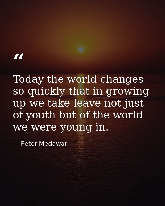 Today the world changes so quickly that in growing up we take leave not just of youth but of the world we were young in. — Peter Medawar