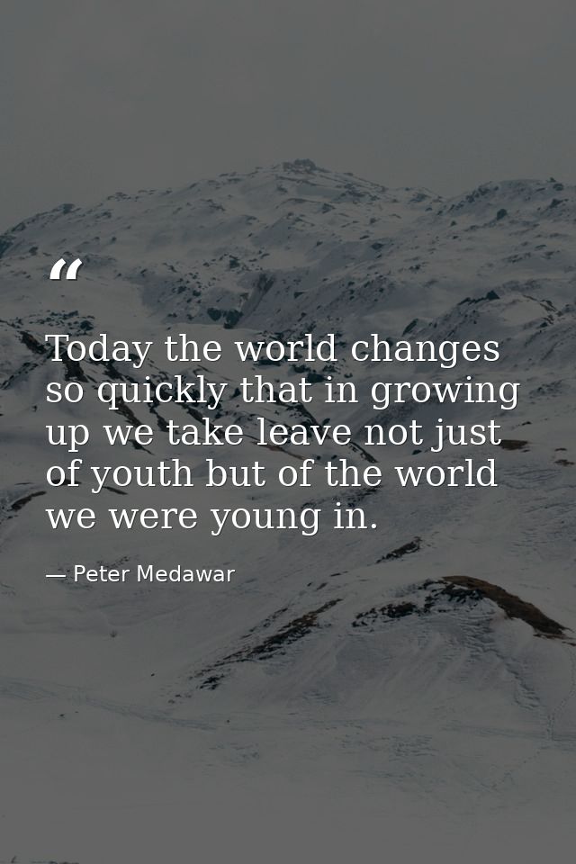Today the world changes so quickly that in growing up we take leave not just of youth but of the world we were young in. — Peter Medawar