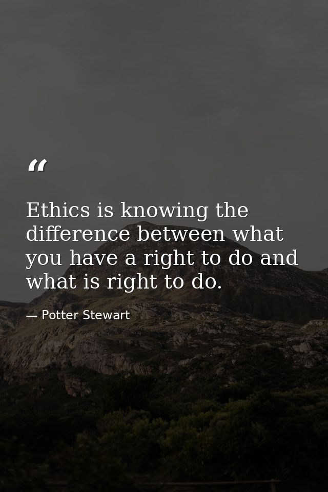 Ethics is knowing the difference between what you have a right to do and what is right to do. — Potter Stewart