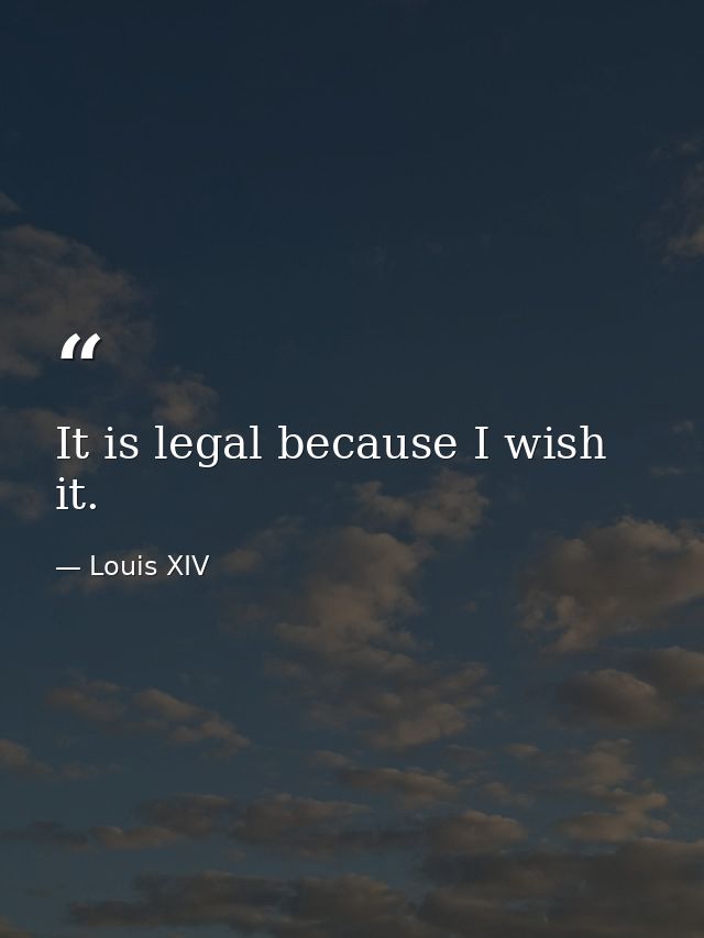 It is legal because I wish it. — Louis XIV