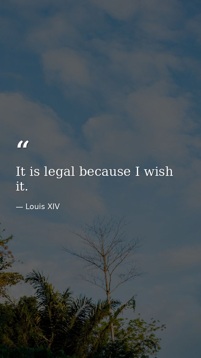 It is legal because I wish it. — Louis XIV