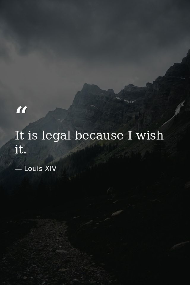 It is legal because I wish it. — Louis XIV