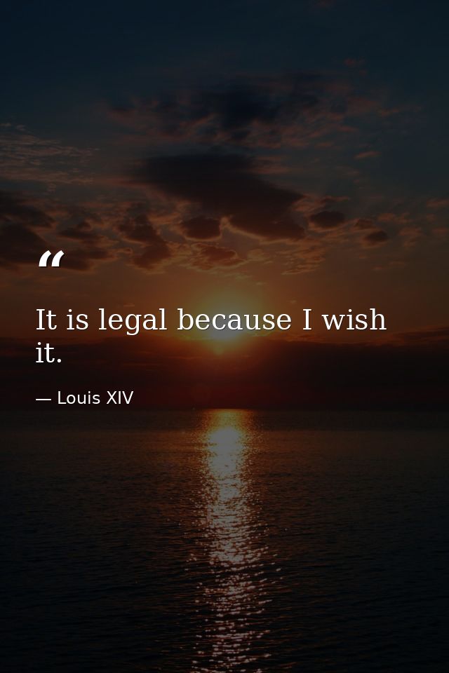 It is legal because I wish it. — Louis XIV