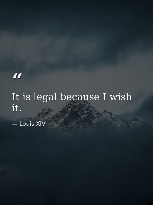 It is legal because I wish it. — Louis XIV