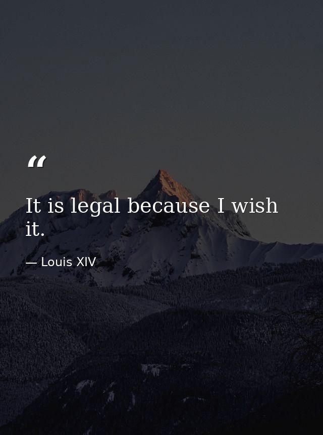 It is legal because I wish it. — Louis XIV