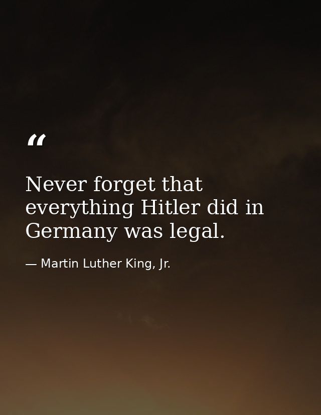 Never forget that everything Hitler did in Germany was legal. — Martin Luther King, Jr.