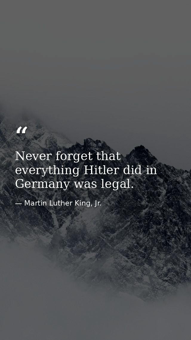 Never forget that everything Hitler did in Germany was legal. — Martin Luther King, Jr.