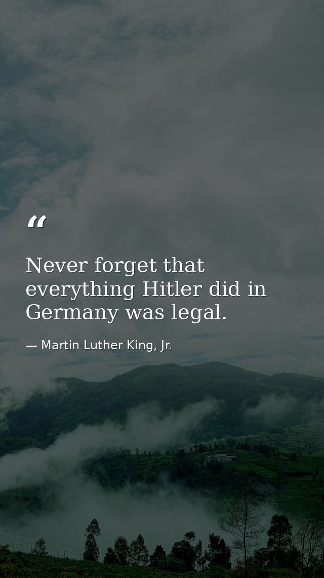 Never forget that everything Hitler did in Germany was legal. — Martin Luther King, Jr.