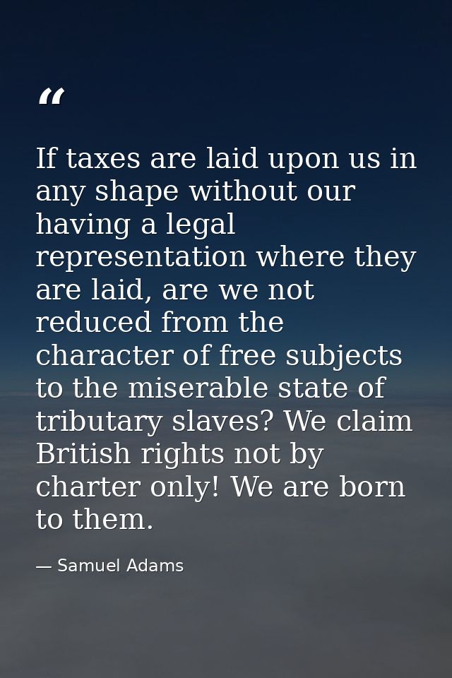 If taxes are laid upon us in any shape without our having a legal representation where they are laid, are we not reduced — Samuel Adams