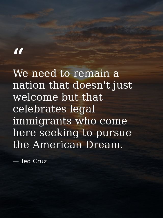 We need to remain a nation that doesn't just welcome but that celebrates legal immigrants who come here seeking to pursu — Ted Cruz