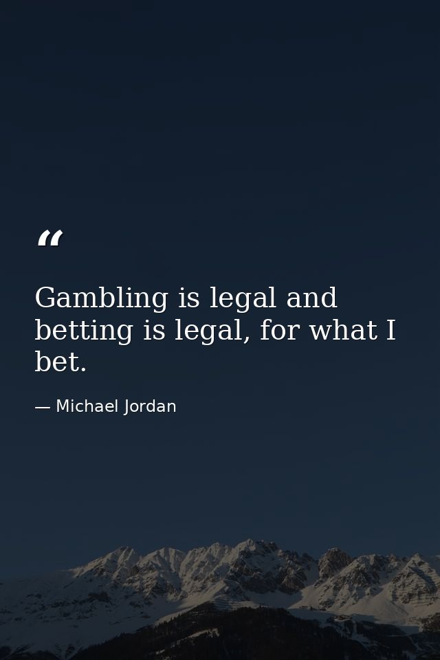 Gambling is legal and betting is legal, for what I bet. — Michael Jordan