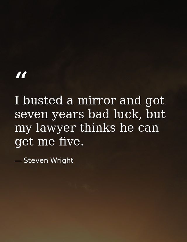 I busted a mirror and got seven years bad luck, but my lawyer thinks he can get me five. — Steven Wright