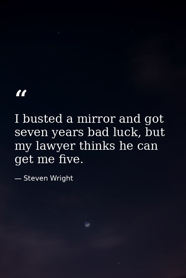 I busted a mirror and got seven years bad luck, but my lawyer thinks he can get me five. — Steven Wright