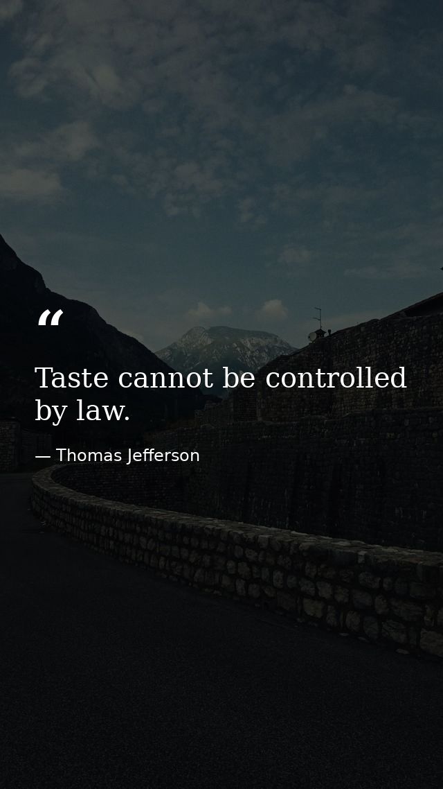Taste cannot be controlled by law. — Thomas Jefferson