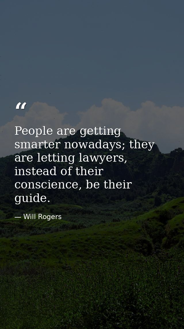 People are getting smarter nowadays; they are letting lawyers, instead of their conscience, be their guide. — Will Rogers