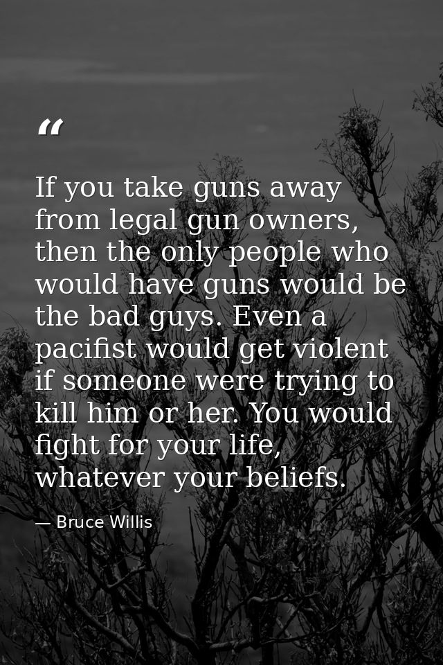 If you take guns away from legal gun owners, then the only people who would have guns would be the bad guys. Even a paci — Bruce Willis