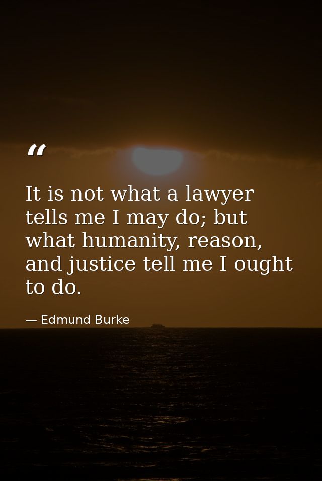 It is not what a lawyer tells me I may do; but what humanity, reason, and justice tell me I ought to do. — Edmund Burke