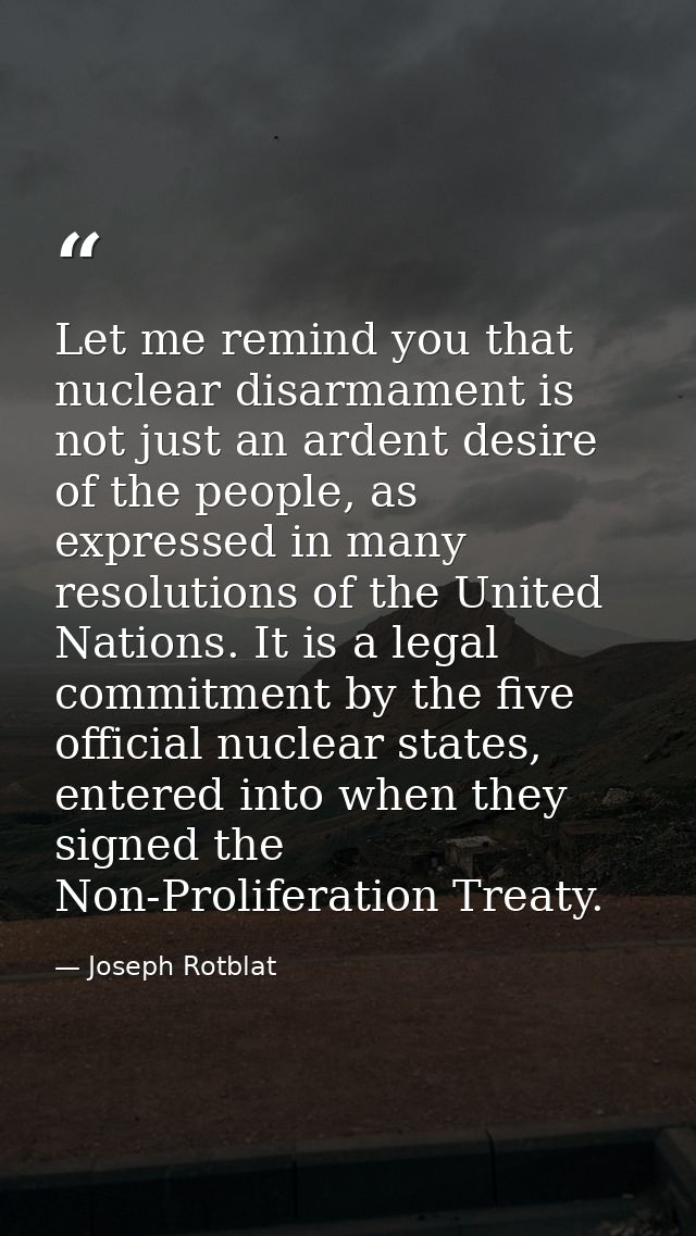 Let me remind you that nuclear disarmament is not just an ardent desire of the people, as expressed in many resolutions  — Joseph Rotblat