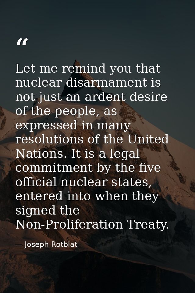 Let me remind you that nuclear disarmament is not just an ardent desire of the people, as expressed in many resolutions  — Joseph Rotblat