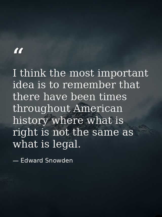I think the most important idea is to remember that there have been times throughout American history where what is righ — Edward Snowden