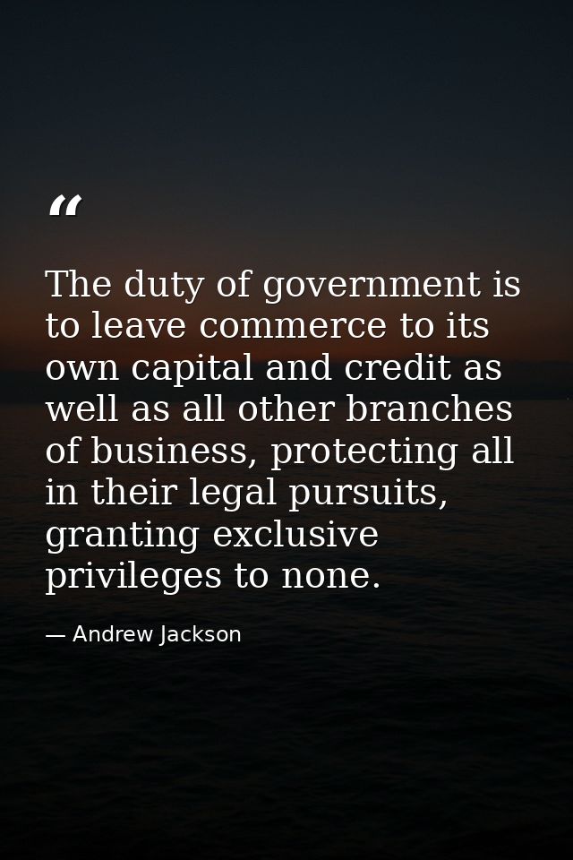The duty of government is to leave commerce to its own capital and credit as well as all other branches of business, pro — Andrew Jackson