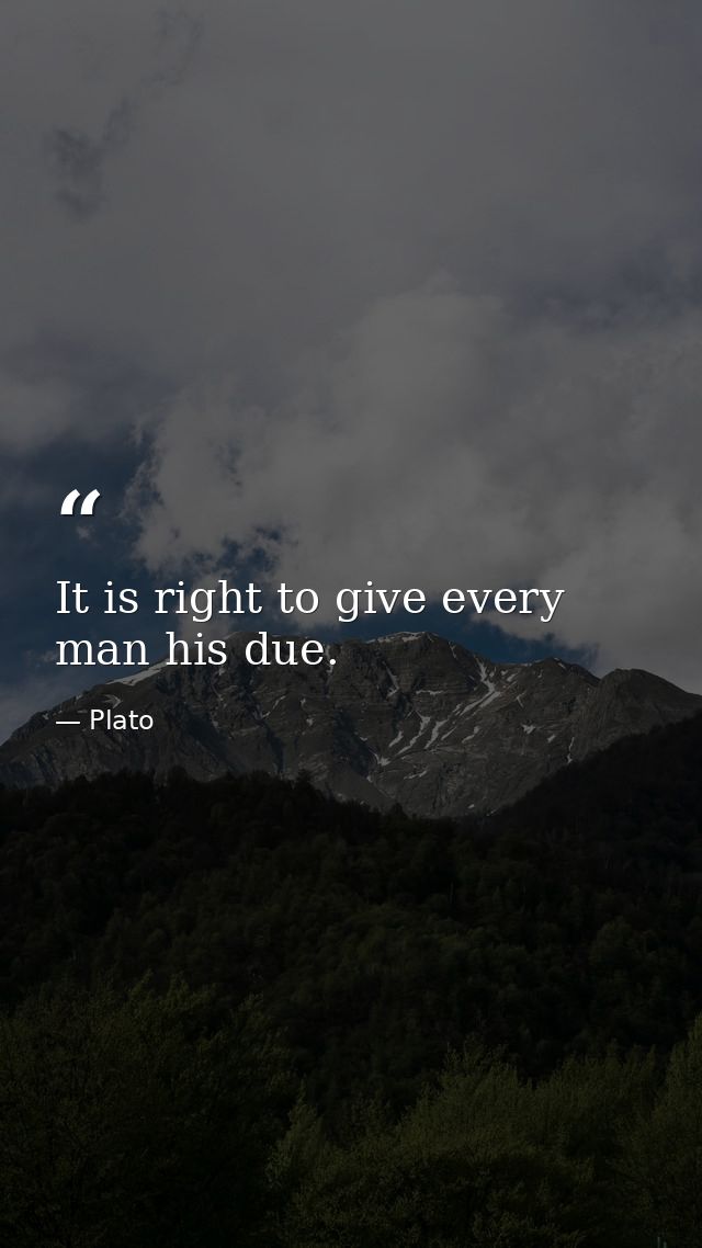 It is right to give every man his due. — Plato