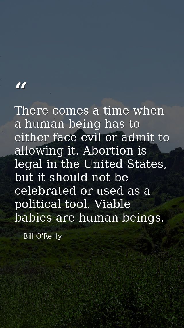 There comes a time when a human being has to either face evil or admit to allowing it. Abortion is legal in the United S — Bill O'Reilly