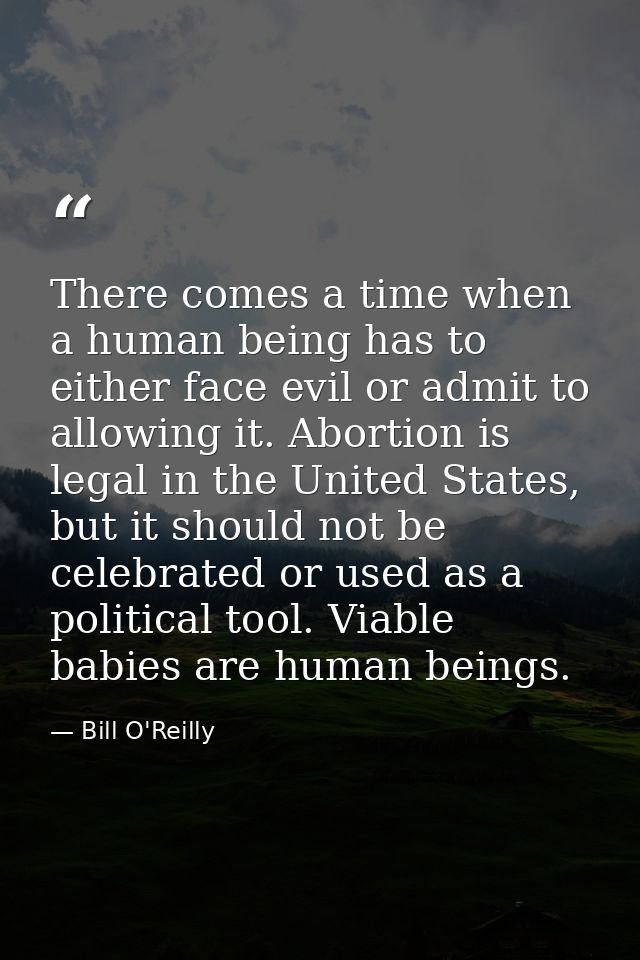 There comes a time when a human being has to either face evil or admit to allowing it. Abortion is legal in the United S — Bill O'Reilly