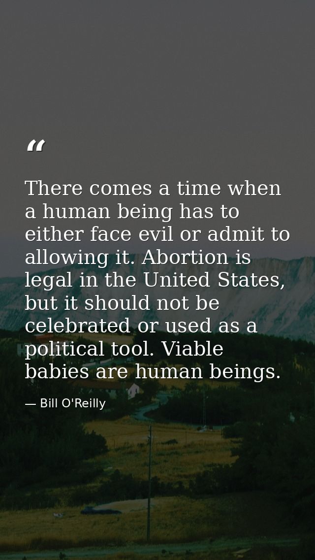 There comes a time when a human being has to either face evil or admit to allowing it. Abortion is legal in the United S — Bill O'Reilly