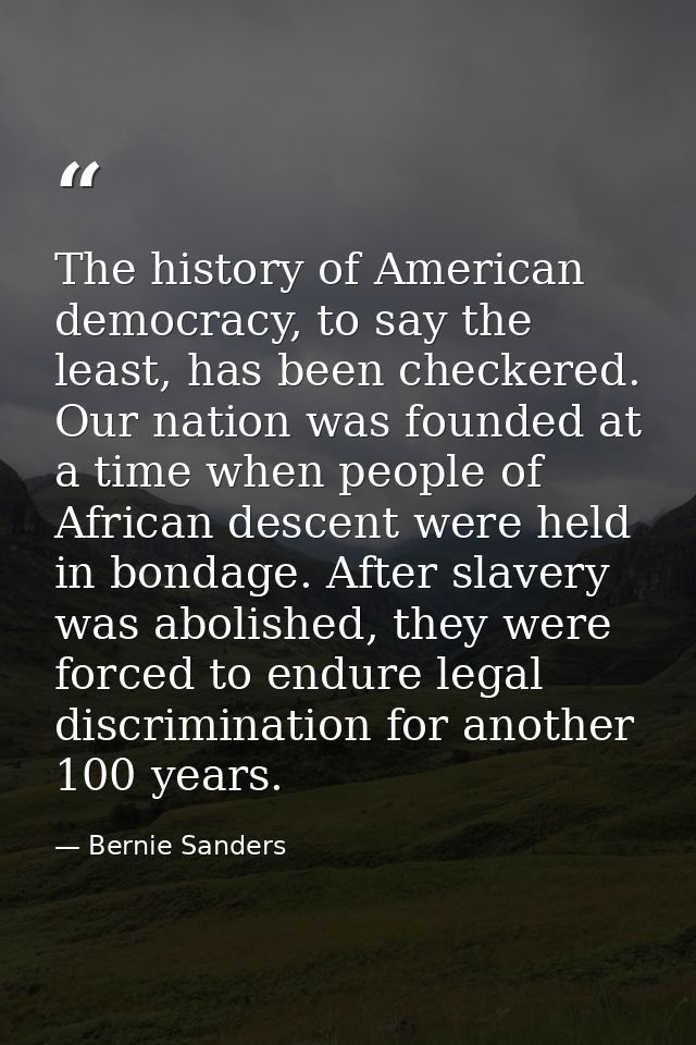 The history of American democracy, to say the least, has been checkered. Our nation was founded at a time when people of — Bernie Sanders