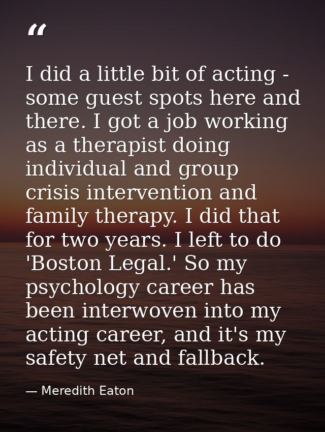 I did a little bit of acting - some guest spots here and there. I got a job working as a therapist doing individual and  — Meredith Eaton