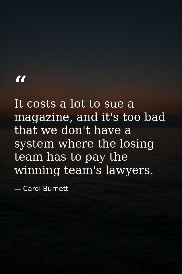 It costs a lot to sue a magazine, and it's too bad that we don't have a system where the losing team has to pay the winn — Carol Burnett