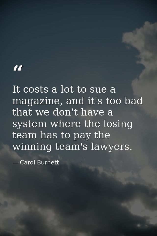 It costs a lot to sue a magazine, and it's too bad that we don't have a system where the losing team has to pay the winn — Carol Burnett