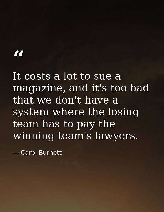 It costs a lot to sue a magazine, and it's too bad that we don't have a system where the losing team has to pay the winn — Carol Burnett