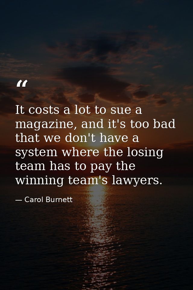 It costs a lot to sue a magazine, and it's too bad that we don't have a system where the losing team has to pay the winn — Carol Burnett